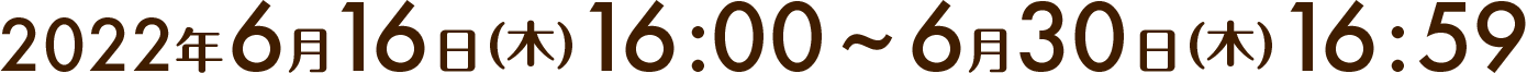2022年6月16日(木)16:00〜6月30日(木)16:59
